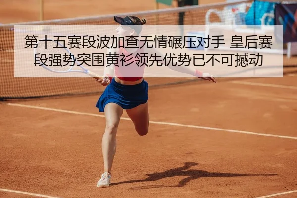第十五赛段波加查无情碾压对手 皇后赛段强势突围黄衫领先优势已不可撼动