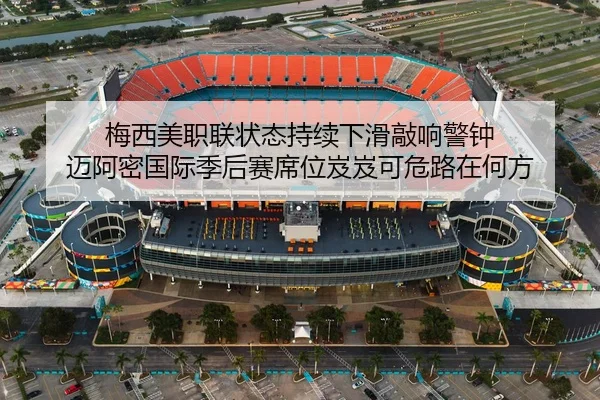 梅西美职联状态持续下滑敲响警钟 迈阿密国际季后赛席位岌岌可危路在何方
