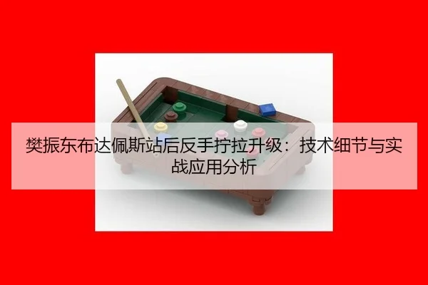 樊振东布达佩斯站后反手拧拉升级：技术细节与实战应用分析